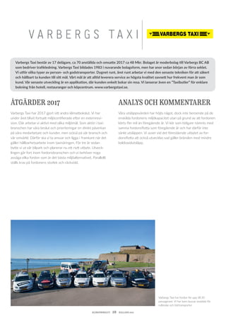 KLIMATBOKSLUT  28  HALLAND 2017
V A R B E R G S T A X I
ÅTGÄRDER 2017
Varbergs Taxi har 2017 gjort sitt andra klimatbokslut. Vi har
under året blivit fortsatt miljöcertifierade efter en externrevi-
sion. Där arbetar vi aktivt med olika miljömål. Som aktör i taxi-
branschen har våra beslut och prioriteringar en direkt påverkan
på våra medarbetare och kunder, men också på vår bransch och
vår omvärld. Därför ska vi ta ansvar och ligga i framkant när det
gäller hållbarhetsarbete inom taxinäringen. För tre år sedan
bytte vi ut vår bilpark och planerar nu ett nytt utbyte. Utveck-
lingen går fort inom fordonsbranschen och vi behöver noga
avväga vilka fordon som är det bästa miljöalternativet. Parallellt
ställs krav på fordonens storlek och räckvidd.
ANALYS OCH KOMMENTARER
Våra utsläppsvärden har höjts något, dock inte beroende på de
enskilda fordonens miljökapacitet utan på grund av att fordonen
körts fler mil än föregående år. Vi kör som tidigare nämnts med
samma fordonsflotta som föregående år och har därför inte
sänkt utsläppen. Vi avser vid det förestående utbytet av for-
donsflotta att också utvecklas vad gäller bränslen med mindre
koldioxidutsläpp.
Varbergs Taxi består av 17 delägare, ca 70 anställda och omsatte 2017 ca 48 Mkr. Bolaget är moderbolag till Varbergs BC AB
som bedriver trafikledning. Varbergs Taxi bildades 1983 i nuvarande bolagsform, men har anor sedan början av förra seklet.
Vi utför olika typer av person- och godstransporter. Dygnet runt, året runt arbetar vi med den senaste tekniken för att säkert
och hållbart ta kunden till sitt mål. Vårt mål är att alltid leverera service av högsta kvalitet oavsett hur frekvent man är som
kund. Vår senaste utveckling är en applikation, där kunden enkelt bokar sin resa. Vi lanserar även en ”Taxibutler” för enklare
bokning från hotell, restauranger och köpcentrum. www.varbergstaxi.se.
Varbergs Taxi har fordon för upp till 20
passagerare. Vi har även bussar avsedda för
rullstolar och bårtransporter.
 