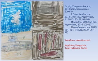 Πηγές:(Γεωργόπουλος κ.α,
2013:562), Greenpeace,
2009:4)
( Γεωργόπουλος κ.α,
2013: 196-197, Ρεμουντάκη,
Ε., 2010: 20-22, 98-99)
(Φλογαϊτη, 2005: 58-62,
Ρεμουντάκη, 2010:100-107)
(Γεωργόπουλος κ.α, 2013:
614, 621, Τερζής, 2009: 96-
98)
Υπεύθυνοι εκπαιδευτικοί:
Καρβούνη Ευαγγελία
Τριανταφύλλου Ελένη
 