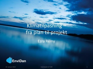Klimatilpasning –
fra plan til projekt
Ezra Rémy
23. Januar 2014 Udarbejdet af: EZR 1
 