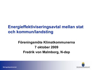 Energieffektiviseringsavtal mellan stat
       och kommun/landsting

                       Föreningsmöte Klimatkommunerna
                                 7 oktober 2009
                          Fredrik von Malmborg, N-dep



Näringsdepartementet
 
