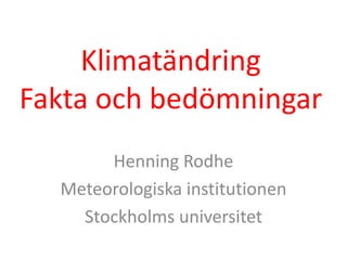 Klimatändring 
Fakta och bedömningar 
Henning Rodhe 
Meteorologiska institutionen 
Stockholms universitet 
 