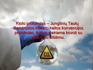 Kioto protokolas – Jungtinių Tautų Bendrosios klimato kaitos konvencijos protokolas, kuriuo siekiama kovoti su visuotiniu atšilimu.  