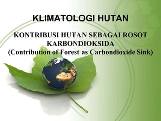 KLIMATOLOGI HUTAN 
KONTRIBUSI HUTAN SEBAGAI ROSOT 
KARBONDIOKSIDA 
(Contribution of Forest as Carbondioxide Sink) 
 