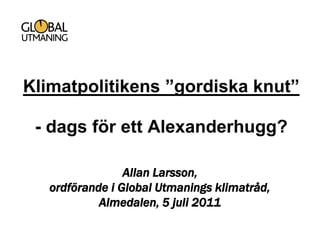 Klimatpolitikens ”gordiska knut”

 - dags för ett Alexanderhugg?

                 Allan Larsson,
   ordförande i Global Utmanings klimatråd,
            Almedalen, 5 juli 2011
 