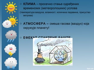 o КЛИМА – просечно стање одређених
временских (метеоролошких) услова
(температура ваздуха, влажност, количина падавина, присуство
ветрова)
o АТМОСФЕРА – смеша гасова (ваздух) која
окружује планету!
o ЕФЕКАТ СТАКЛЕНЕ БАШТЕ
 