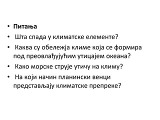 • Питања
• Шта спада у климатске елементе?
• Каква су обележја климе која се формира
под преовлађујућим утицајем океана?
• Како морске струје утичу на климу?
• На који начин планински венци
представљају климатске препреке?

 