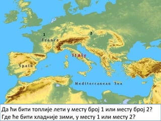 1 2
Да ћи бити топлије лети у месту број 1 или месту број 2?
Где ће бити хладније зими, у месту 1 или месту 2?
 