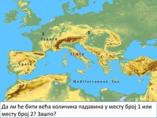 1 2
Да ли ће бити већа количина падавина у месту број 1 или
месту број 2? Зашто?
 