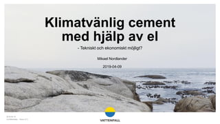 Mikael Nordlander
2019-04-09
- Tekniskt och ekonomiskt möjligt?
Klimatvänlig cement
med hjälp av el
2019-04-10
Confidentiality – None (C1)
 