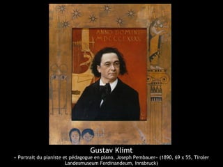 Gustav Klimt
« Portrait du pianiste et pédagogue en piano, Joseph Pembauer» (1890, 69 x 55, Tiroler
Landesmuseum Ferdinandeum, Innsbruck)
 