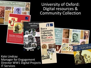 University of Oxford:
Digital resources &
Community Collection
Kate Lindsay
Manager for Engagement
Director WW1 Digital Projects
IT Services
 