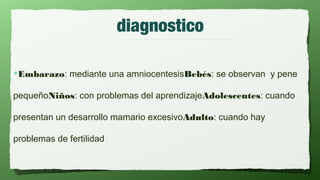 diagnostico

✦Embarazo:    mediante una amniocentesisBebés: se observan y pene

pequeñoNiños: con problemas del aprendizajeAdolescentes: cuando

presentan un desarrollo mamario excesivoAdulto: cuando hay

problemas de fertilidad
 