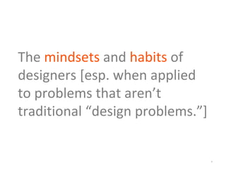 *
The mindsets and habits of
designers [esp. when applied
to problems that aren’t
traditional “design problems.”]
 