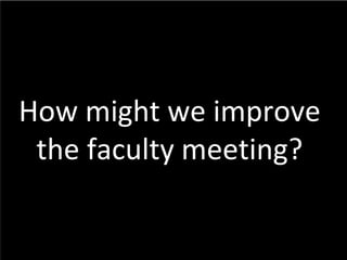 *
How might we improve
the faculty meeting?
 