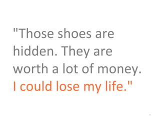 *
"Those shoes are
hidden. They are
worth a lot of money.
I could lose my life."
 