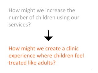 *
How might we increase the
number of children using our
services?
How might we create a clinic
experience where children feel
treated like adults?
 