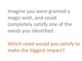 *
Imagine you were granted a
magic wish, and could
completely satisfy one of the
needs you identified.
Which need would you satisfy to
make the biggest impact?
 