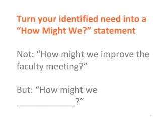 *
Turn your identified need into a
“How Might We?” statement
Not: “How might we improve the
faculty meeting?”
But: “How might we
____________?”
 