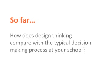 *
So far…
How does design thinking
compare with the typical decision
making process at your school?
 