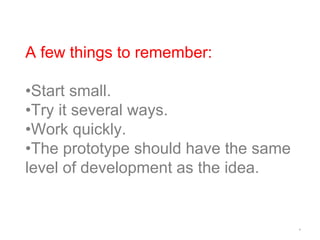 *
A few things to remember:
•Start small.
•Try it several ways.
•Work quickly.
•The prototype should have the same
level of development as the idea.
 
