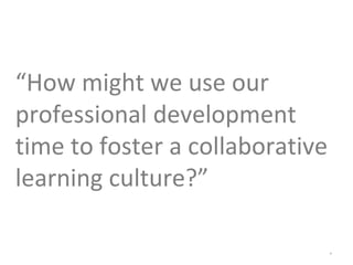 *
“How might we use our
professional development
time to foster a collaborative
learning culture?”
 