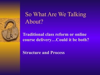 So What Are We Talking About? Traditional class reform or online course delivery…Could it be both? Structure and Process 