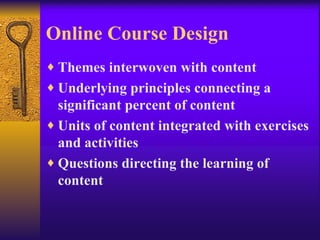 Online Course Design Themes interwoven with content Underlying principles connecting a significant percent of content Units of content integrated with exercises and activities Questions directing the learning of content 