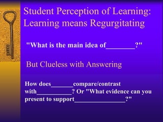 Student Perception of Learning: Learning means Regurgitating "What is the main idea of________?" But Clueless with Answering How does_______compare/contrast with___________? Or "What evidence can you present to support________________?" 