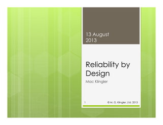 Reliability by
Design
Mac Klingler
13 August
2013
© M. G. Klingler, Ltd. 20131
 