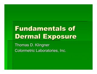 Fundamentals of
Dermal Exposure
Thomas D. Klingner
Colormetric Laboratories, Inc.
 