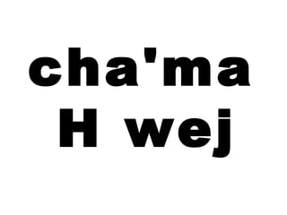cha'ma
 H wej
 
