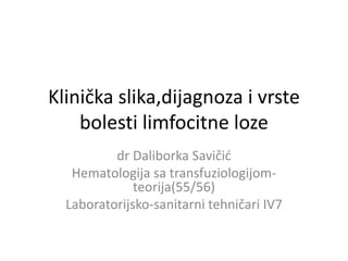 Klinička slika,dijagnoza i vrste
bolesti limfocitne loze
dr Daliborka Savičić
Hematologija sa transfuziologijom-
teorija(55/56)
Laboratorijsko-sanitarni tehničari IV7
 