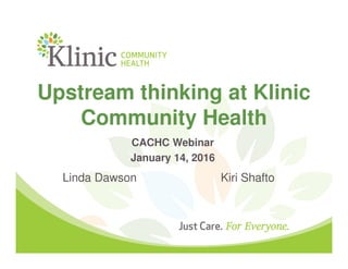 Upstream thinking at Klinic
Community Health
CACHC Webinar
January 14, 2016
Linda Dawson Kiri Shafto
 