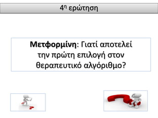 4η ερώτηση 
Μετφορμίνη: Γιατί αποτελεί 
την πρώτη επιλογή στον 
θεραπευτικό αλγόριθμο? 
 
