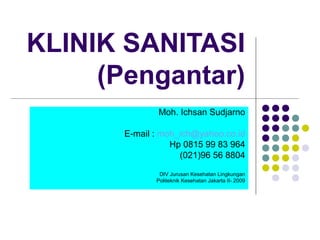 KLINIK SANITASI
(Pengantar)
Moh. Ichsan Sudjarno
E-mail : moh_ich@yahoo.co.id
Hp 0815 99 83 964
(021)96 56 8804
DIV Jurusan Kesehatan Lingkungan
Politeknik Kesehatan Jakarta II- 2009
 