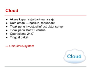 Cloud 
● Akses kapan saja dari mana saja 
● Data aman → backup, redundant 
● Tidak perlu investasi infrastruktur server 
●...