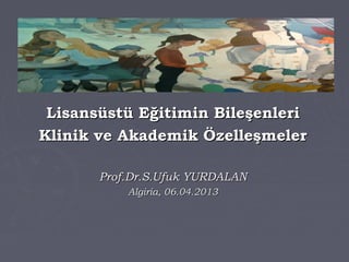 Lisansüstü Eğitimin Bileşenleri
Klinik ve Akademik Özelleşmeler

       Prof.Dr.S.Ufuk YURDALAN
           Algiria, 06.04.2013
 