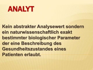 ANALYT
Kein abstrakter Analysewert sondern
ein naturwissenschaftlich exakt
bestimmter biologischer Parameter
der eine Beschreibung des
Gesundheitszustandes eines
Patienten erlaubt.
 