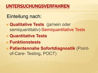 UNTERSUCHUNGSVERFAHREN
 Qualitative Tests (ja/nein oder
semiquantitativ)-Semiquantitative Tests
 Quantitative Tests
 Funktionstests
 Patientennahe Sofortdiagnostik (Point-
of-Care- Testing, POCT)
Einteilung nach:
 