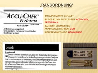 „RANGORDNUNG“
•IM SUPERMARKT GEKAUFT
•IN DER KLINIK ZUGELASSEN: ACCU-CHEK,
PRECISION H
•KLINISCH-CHEMISCHES
ANALYSENVERFAHREN: GEM
•REFERENZMETHODE: HEXOKINASE
 