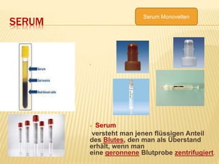 Serum Monovetten
SERUM

 Serum
versteht man jenen flüssigen Anteil
des Blutes, den man als Überstand
erhält, wenn man
eine geronnene Blutprobe zentrifugiert.
 