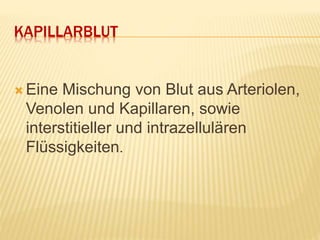 KAPILLARBLUT
 Eine Mischung von Blut aus Arteriolen,
Venolen und Kapillaren, sowie
interstitieller und intrazellulären
Flüssigkeiten.
 