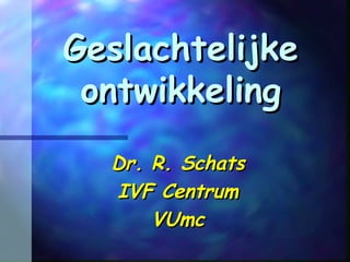 GeslachtelijkeGeslachtelijke
ontwikkelingontwikkeling
Dr. R. SchatsDr. R. Schats
IVF CentrumIVF Centrum
VUmcVUmc
 
