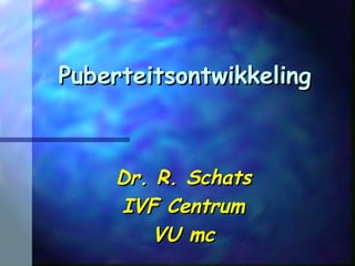 PuberteitsontwikkelingPuberteitsontwikkeling
Dr. R. SchatsDr. R. Schats
IVF CentrumIVF Centrum
VU mcVU mc
 