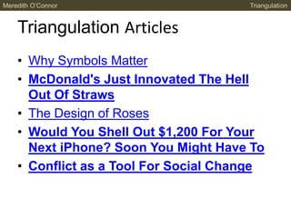 Triangulation Articles
• Why Symbols Matter
• McDonald's Just Innovated The Hell
Out Of Straws
• The Design of Roses
• Would You Shell Out $1,200 For Your
Next iPhone? Soon You Might Have To
• Conflict as a Tool For Social Change
Meredith O’Connor Triangulation
 