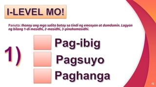 15
Panuto: Ihanay ang mga salita batay sa tindi ng emosyon at damdamin. Lagyan
ng bilang 1-di masidhi, 2-masidhi, 3-pinakamasidhi.
 