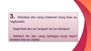 24
3. Nabalisa ako nang malaman kong ikaw ay
nagkasakit.
Nagimbal ako sa nangyari sa iyo kahapon.
Natakot din ako nang bahagya kung kaya’t
dinalaw kita sa ospital.
 