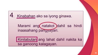 30
4. Kinabahan ako sa iyong ginawa.
Marami ang natakot dahil sa hindi
inaasahang pangyayari.
Kinilabutan ang lahat dahil nakita ka
sa ganoong kalagayan.
 