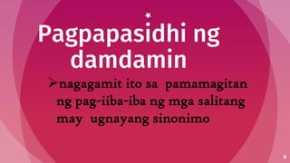 Pagpapasidhi ng
damdamin
8
nagagamit ito sa pamamagitan
ng pag-iiba-iba ng mga salitang
may ugnayang sinonimo
 