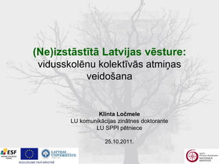(Ne)izstāstītā Latvijas vēsture:
 vidusskolēnu kolektīvās atmiņas
           veidošana


                 Klinta Ločmele
        LU komunikācijas zinātnes doktorante
                LU SPPI pētniece

                    25.10.2011.
 